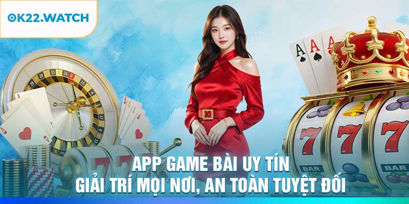 App Game Bài Uy Tín – Giải Trí Mọi Nơi, An Toàn Tuyệt Đối