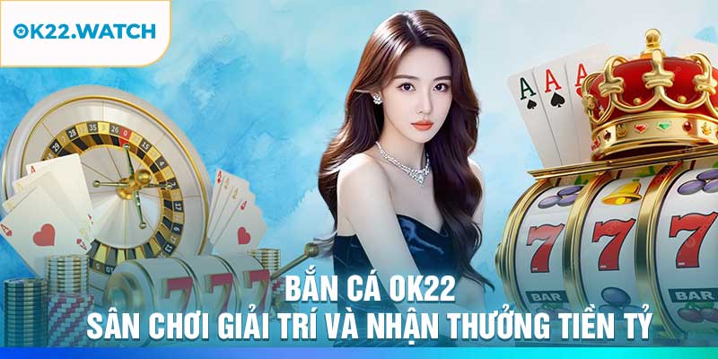 Bắn Cá OK22 – Sân Chơi Giải Trí và Nhận Thưởng Tiền Tỷ