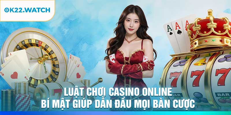 Luật Chơi Casino Online – Bí Mật Giúp Dẫn Đầu Mọi Bàn Cược