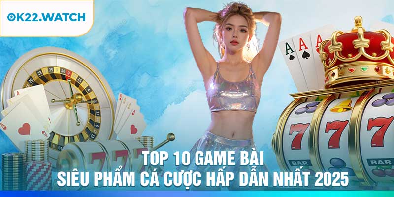 Top 10 Game Bài – Siêu Phẩm Cá Cược Hấp Dẫn Nhất 2025